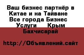 Ваш бизнес-партнёр в Китае и на Тайване - Все города Бизнес » Услуги   . Крым,Бахчисарай